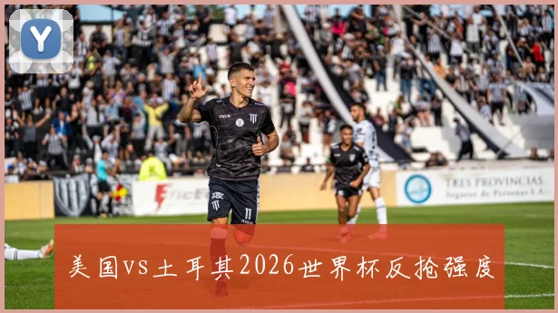 美国vs土耳其2026世界杯反抢强度
