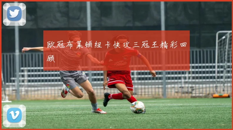 欧冠布莱顿纽卡快攻三冠王精彩回顾