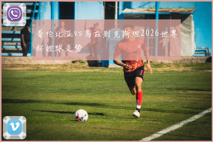 哥伦比亚vs乌兹别克斯坦2026世界杯控球走势