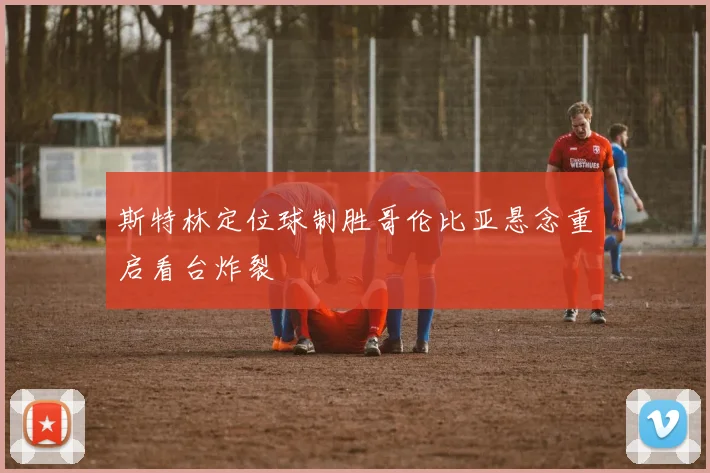 斯特林定位球制胜哥伦比亚悬念重启看台炸裂