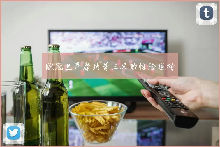 欧冠里昂摩纳哥三叉戟惊险逆转