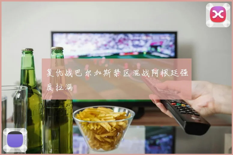 复仇战巴尔加斯禁区混战阿根廷强度拉满