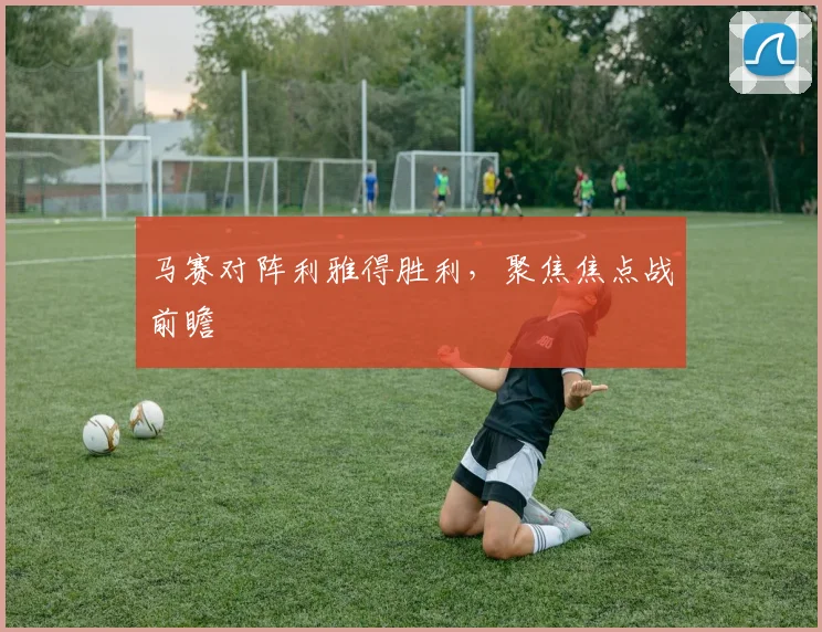 马赛对阵利雅得胜利，聚焦焦点战前瞻