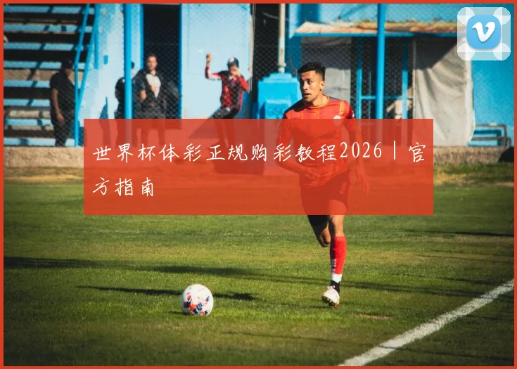 世界杯体彩正规购彩教程2026｜官方指南