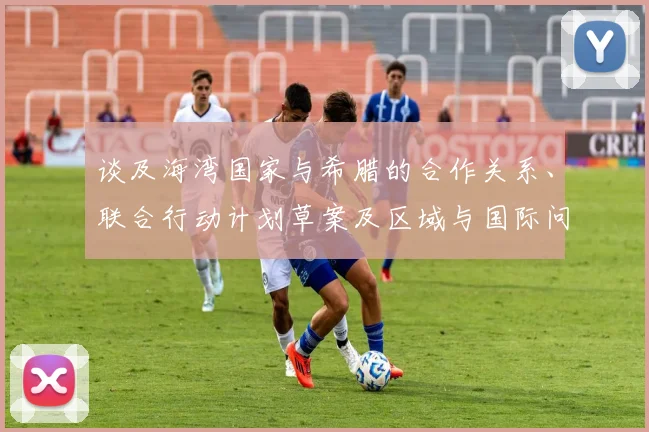谈及海湾国家与希腊的合作关系、联合行动计划草案及区域与国际问题等