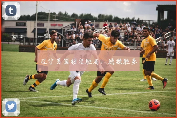辽宁男篮锁定胜局，稳操胜券