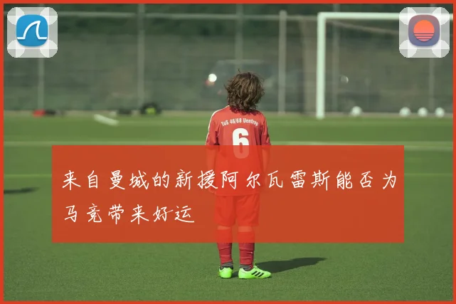 来自曼城的新援阿尔瓦雷斯能否为马竞带来好运