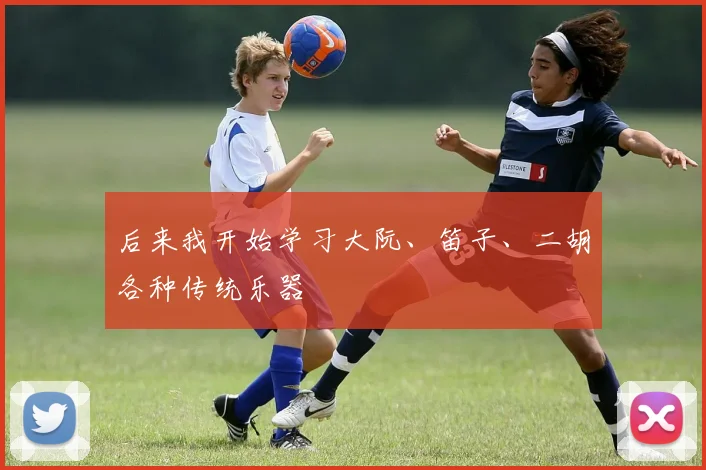 后来我开始学习大阮、笛子、二胡各种传统乐器