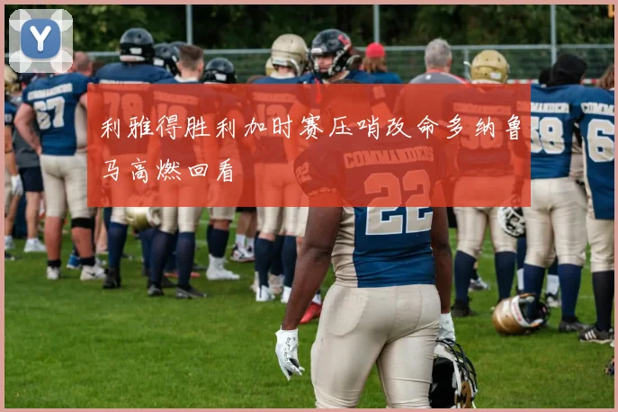 利雅得胜利加时赛压哨改命多纳鲁马高燃回看
