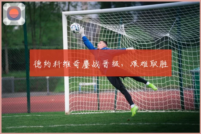 德约科维奇鏖战晋级，艰难取胜