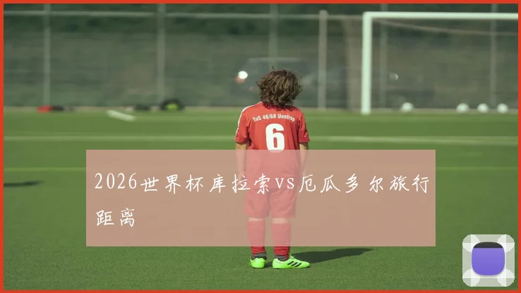 2026世界杯库拉索vs厄瓜多尔旅行距离