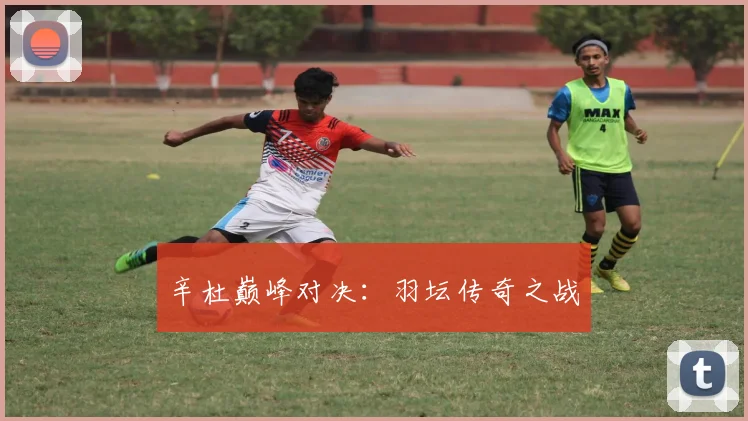 辛杜巅峰对决：羽坛传奇之战