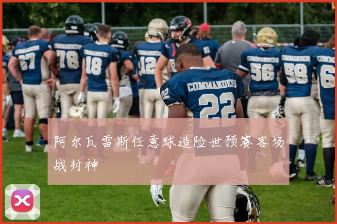 阿尔瓦雷斯任意球造险世预赛客场战封神
