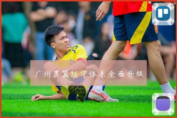 广州男篮防守体系全面升级