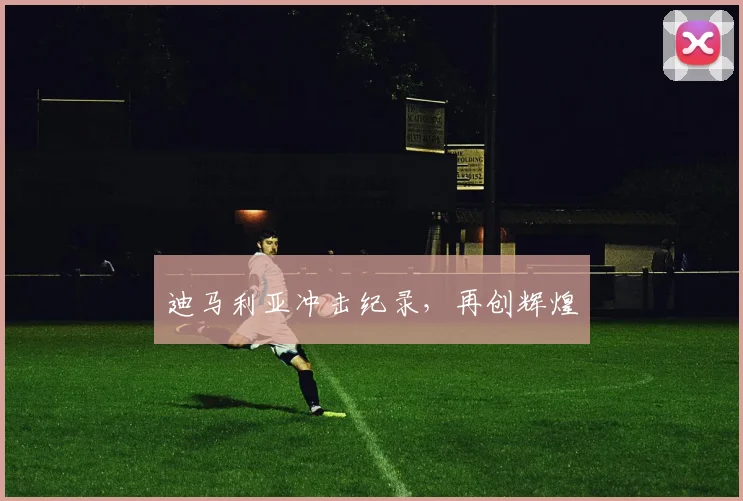 迪马利亚冲击纪录，再创辉煌