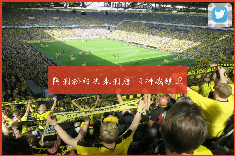 阿利松对决米利唐 门神战铁卫