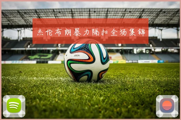 杰伦布朗暴力隔扣全场集锦