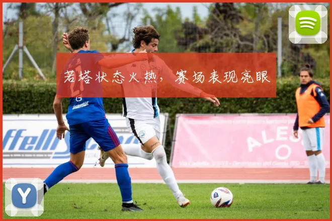 若塔状态火热，赛场表现亮眼