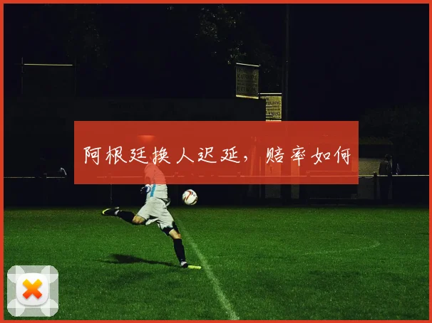 阿根廷换人迟延，赔率如何