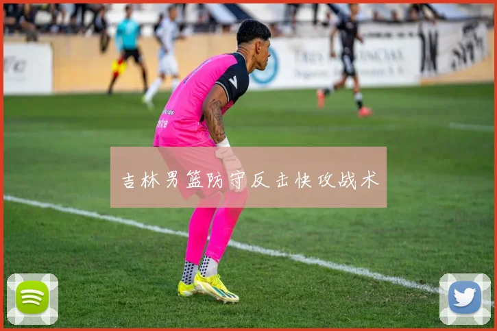 吉林男篮防守反击快攻战术