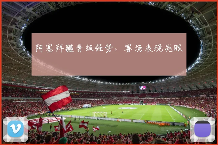 阿塞拜疆晋级强势，赛场表现亮眼