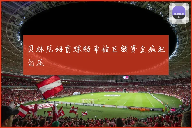 贝林厄姆首球赔率被巨额资金疯狂打压