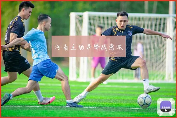 河南主场争锋战意浓