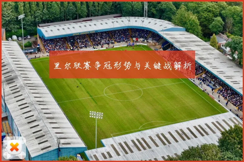 里尔联赛争冠形势与关键战解析