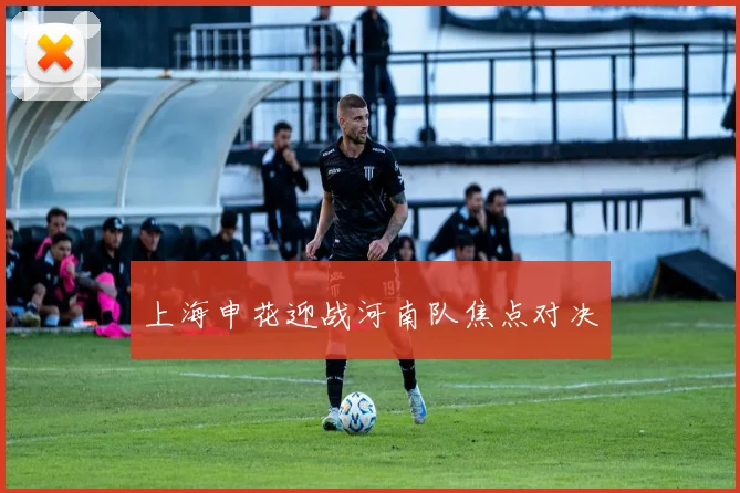 上海申花迎战河南队焦点对决