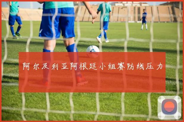 阿尔及利亚阿根廷小组赛防线压力