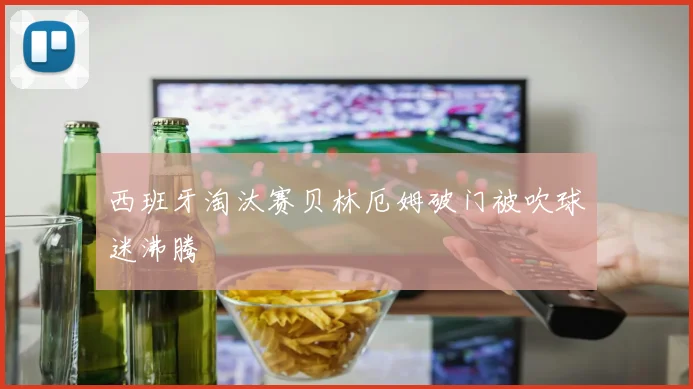 西班牙淘汰赛贝林厄姆破门被吹球迷沸腾