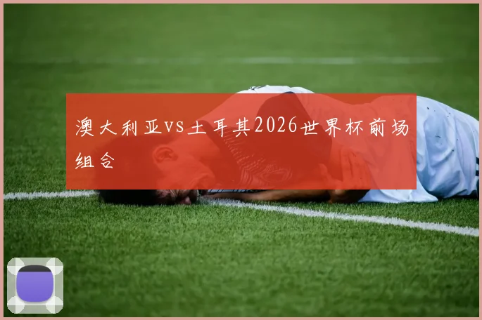 澳大利亚vs土耳其2026世界杯前场组合