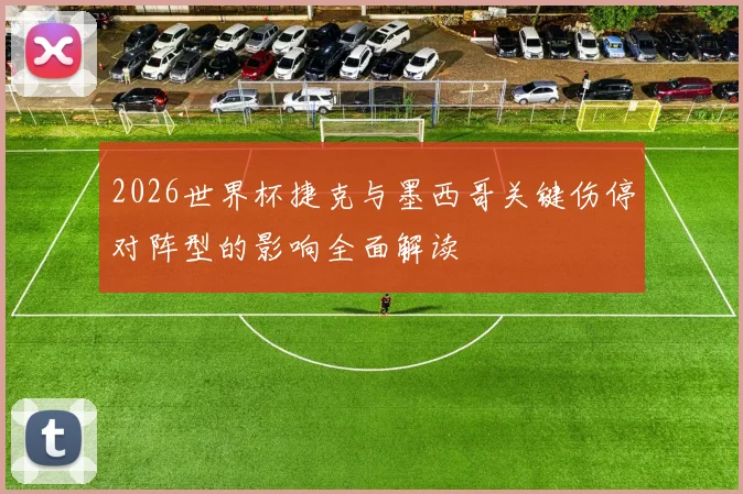 2026世界杯捷克与墨西哥关键伤停对阵型的影响全面解读