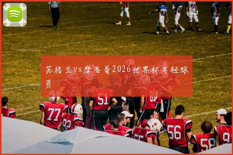 苏格兰vs摩洛哥2026世界杯年轻球员