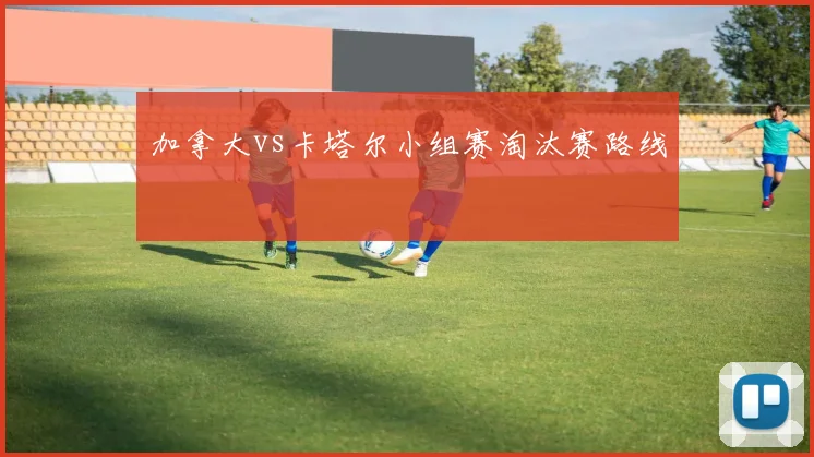 加拿大vs卡塔尔小组赛淘汰赛路线