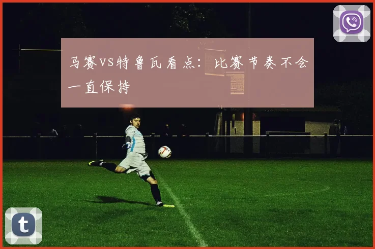 马赛vs特鲁瓦看点:比赛节奏不会一直保持