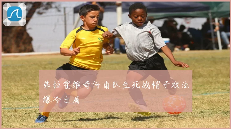 弗拉霍维奇河南队生死战帽子戏法爆冷出局