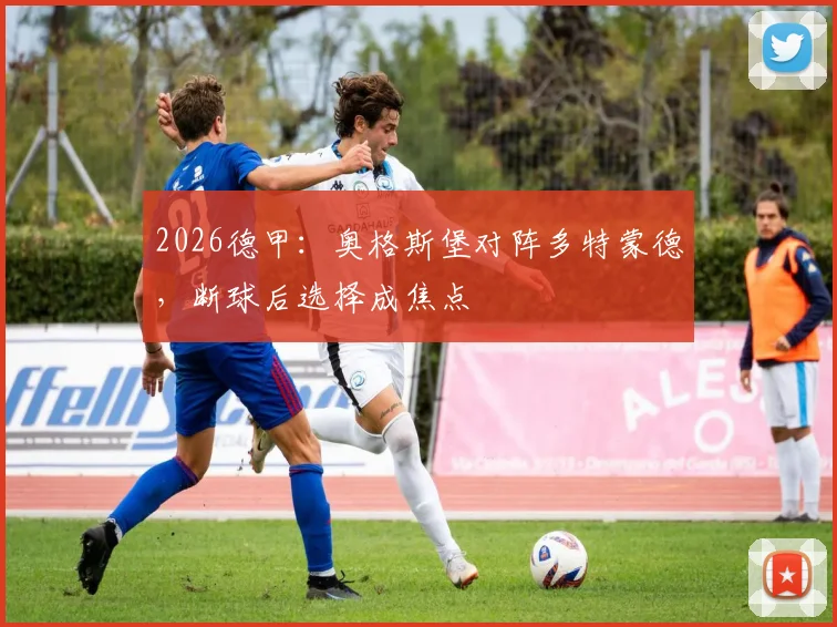 2026德甲:奥格斯堡对阵多特蒙德,断球后选择成焦点