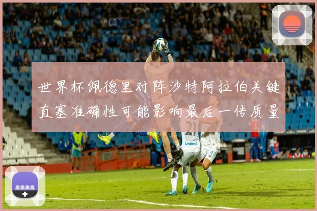世界杯佩德里对阵沙特阿拉伯关键直塞准确性可能影响最后一传质量