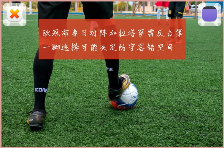 欧冠布鲁日对阵加拉塔萨雷反击第一脚选择可能决定防守容错空间