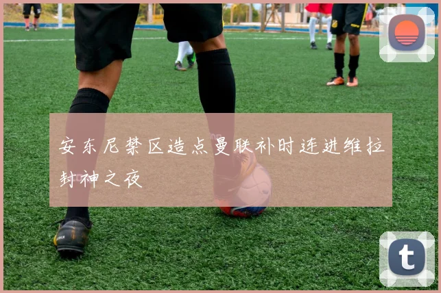 安东尼禁区造点曼联补时连进维拉封神之夜