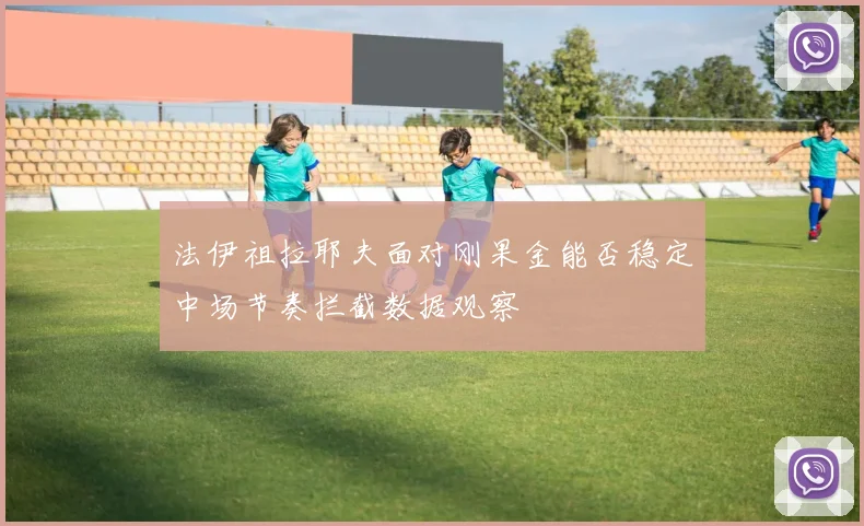 法伊祖拉耶夫面对刚果金能否稳定中场节奏拦截数据观察