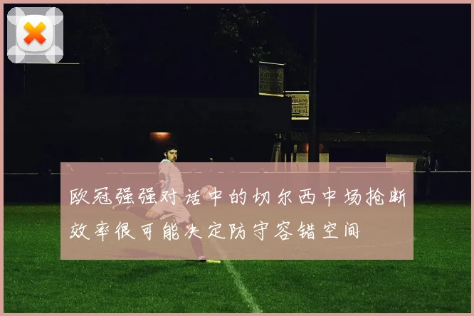 欧冠强强对话中的切尔西中场抢断效率很可能决定防守容错空间
