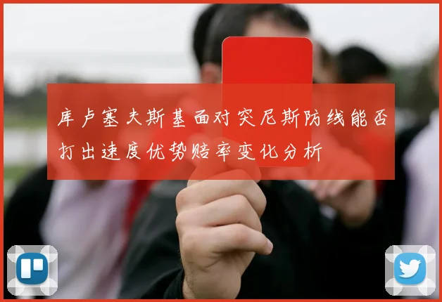 库卢塞夫斯基面对突尼斯防线能否打出速度优势赔率变化分析
