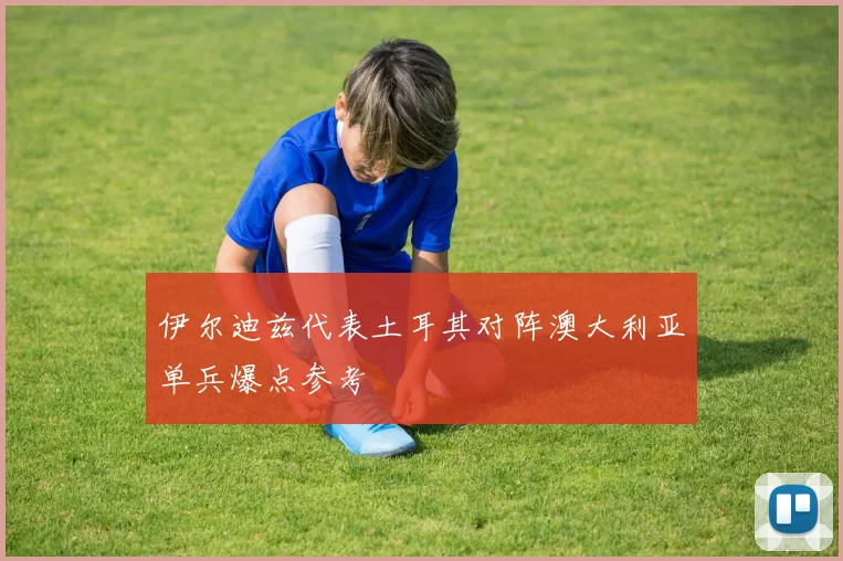 伊尔迪兹代表土耳其对阵澳大利亚单兵爆点参考