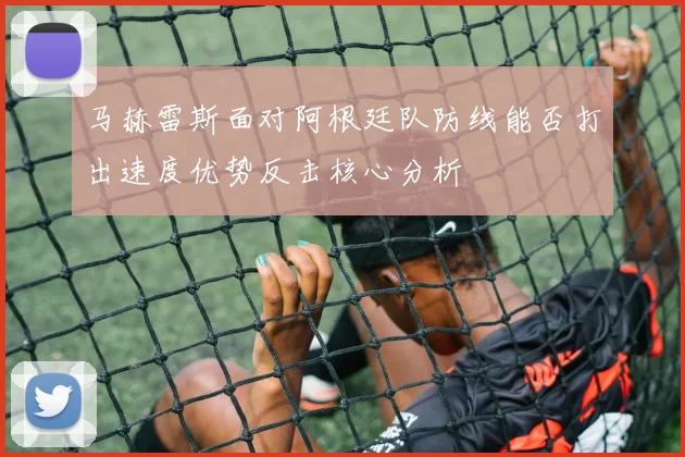 马赫雷斯面对阿根廷队防线能否打出速度优势反击核心分析