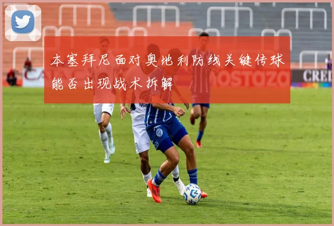 本塞拜尼面对奥地利防线关键传球能否出现战术拆解