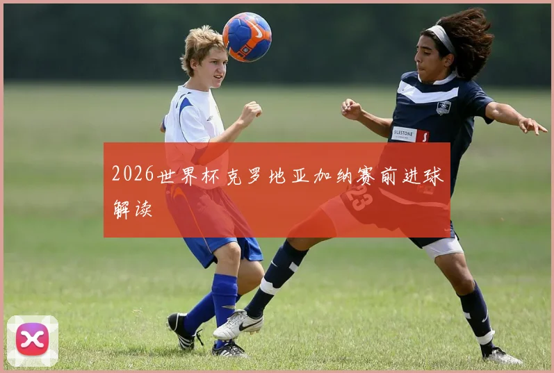 2026世界杯克罗地亚加纳赛前进球解读