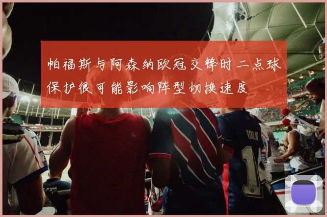 帕福斯与阿森纳欧冠交锋时二点球保护很可能影响阵型切换速度
