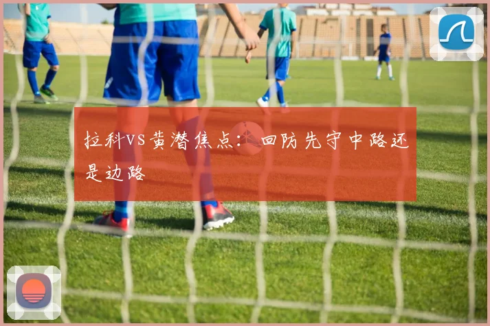 拉科vs黄潜焦点:回防先守中路还是边路